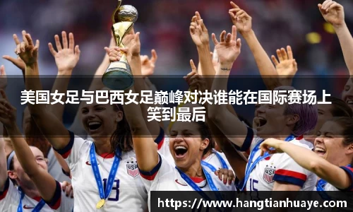 美国女足与巴西女足巅峰对决谁能在国际赛场上笑到最后